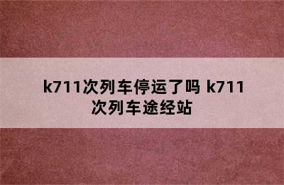 k711次列车停运了吗 k711次列车途经站